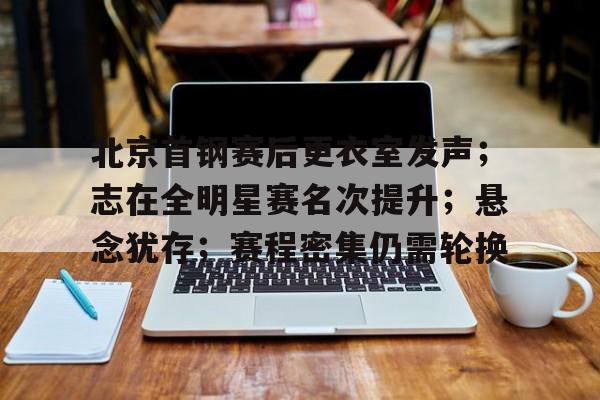 北京首钢赛后更衣室发声；志在全明星赛名次提升；悬念犹存；赛程密集仍需轮换的简单介绍-九游体育下载